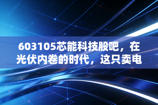 603105芯能科技股吧，在光伏内卷的时代，这只卖电的股票到底能不能买？