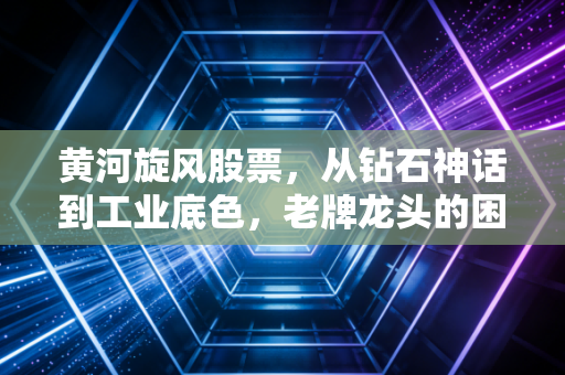 黄河旋风股票，从钻石神话到工业底色，老牌龙头的困局与突围
