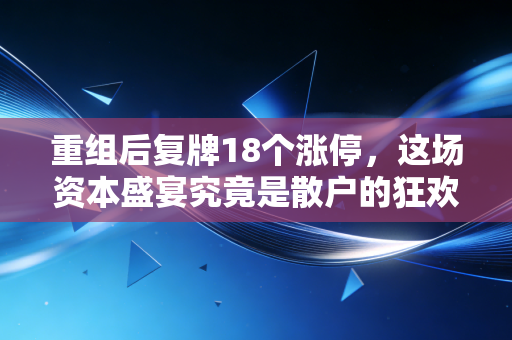 重组后复牌18个涨停，这场资本盛宴究竟是散户的狂欢还是最后的逃亡？