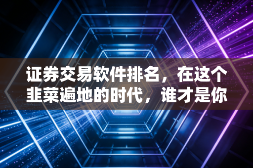 证券交易软件排名，在这个韭菜遍地的时代，谁才是你场内博弈的真正神兵利器？