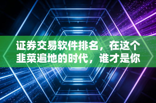 证券交易软件排名，在这个韭菜遍地的时代，谁才是你场内博弈的真正神兵利器？