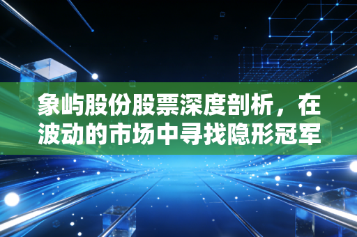象屿股份股票深度剖析，在波动的市场中寻找隐形冠军的确定性