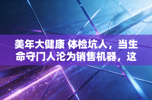 美年大健康 体检坑人，当生命守门人沦为销售机器，这场资本游戏还要玩多久？