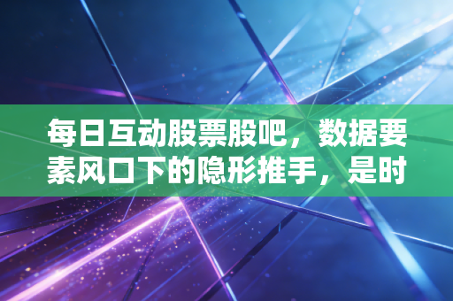 每日互动股票股吧，数据要素风口下的隐形推手，是时候重估这只科技股了吗？