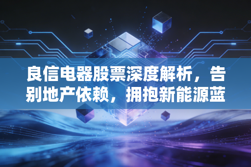 良信电器股票深度解析，告别地产依赖，拥抱新能源蓝海，这只低压电器的隐形冠军还值得长期持有吗？