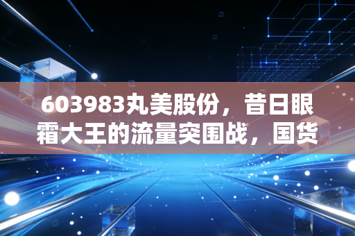 603983丸美股份，昔日眼霜大王的流量突围战，国货美妆还能重回C位吗？