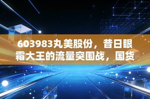 603983丸美股份，昔日眼霜大王的流量突围战，国货美妆还能重回C位吗？