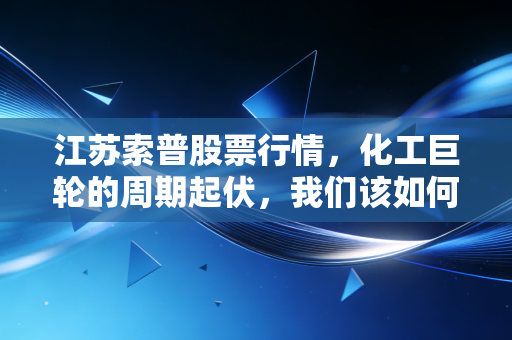 江苏索普股票行情，化工巨轮的周期起伏，我们该如何掌舵？