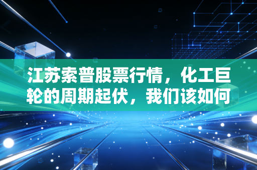 江苏索普股票行情，化工巨轮的周期起伏，我们该如何掌舵？