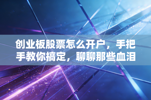 创业板股票怎么开户，手把手教你搞定，聊聊那些血泪与机遇