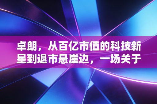 卓朗，从百亿市值的科技新星到退市悬崖边，一场关于信任与代价的深度复盘