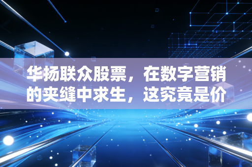 华扬联众股票，在数字营销的夹缝中求生，这究竟是价值洼地还是雷区？