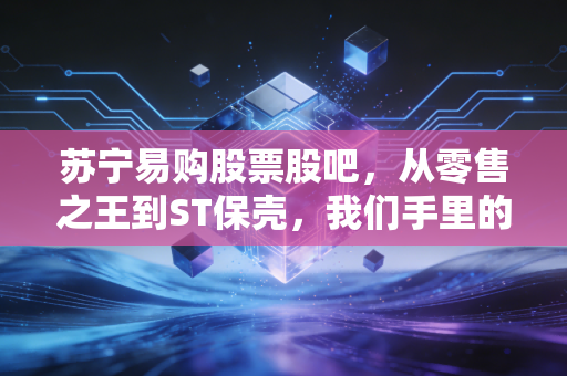 苏宁易购股票股吧，从零售之王到ST保壳，我们手里的筹码究竟是重生还是归零？