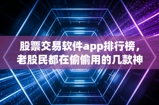 股票交易软件app排行榜，老股民都在偷偷用的几款神器，2024年深度测评与实战心得