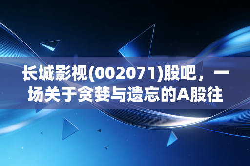 长城影视(002071)股吧，一场关于贪婪与遗忘的A股往事，那些散落在退市废墟上的叹息