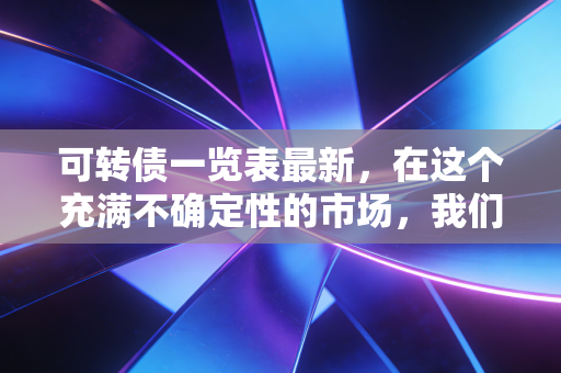 可转债一览表最新，在这个充满不确定性的市场，我们该如何读懂这张藏宝图？