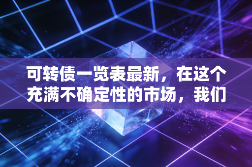 可转债一览表最新，在这个充满不确定性的市场，我们该如何读懂这张藏宝图？