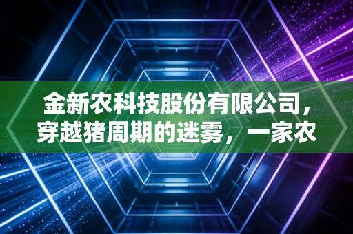 金新农科技股份有限公司，穿越猪周期的迷雾，一家农牧企业的生存突围战