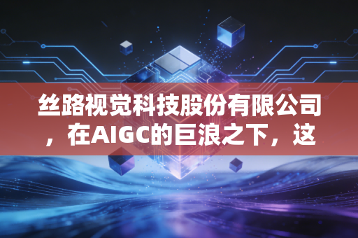 丝路视觉科技股份有限公司，在AIGC的巨浪之下，这家视觉工匠能否重构数字世界的底层逻辑？