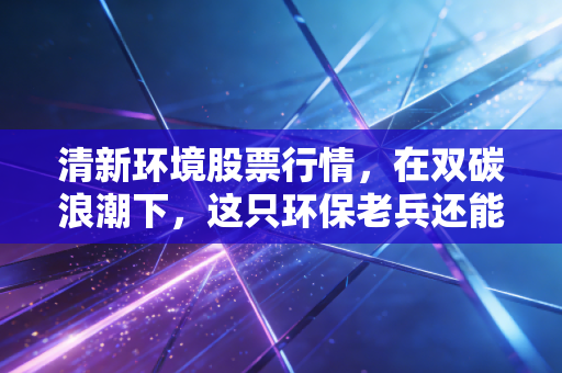 清新环境股票行情，在双碳浪潮下，这只环保老兵还能否焕发第二春？