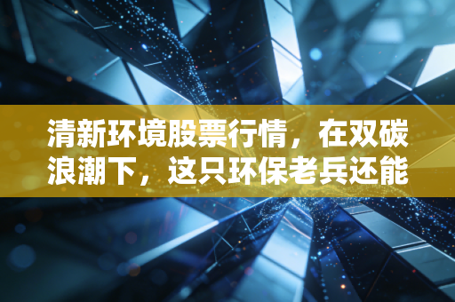清新环境股票行情，在双碳浪潮下，这只环保老兵还能否焕发第二春？