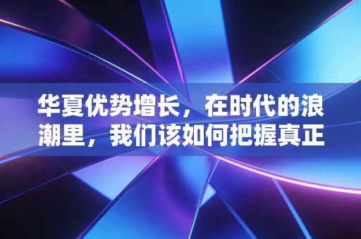 华夏优势增长，在时代的浪潮里，我们该如何把握真正的优势？