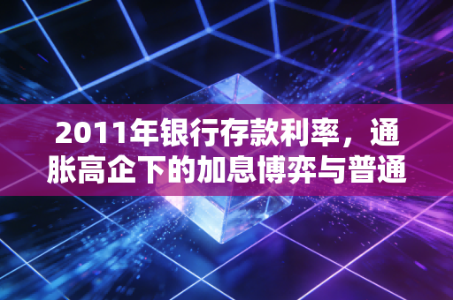 2011年银行存款利率，通胀高企下的加息博弈与普通人的理财突围