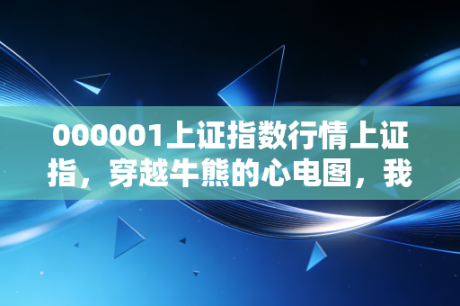 000001上证指数行情上证指，穿越牛熊的心电图，我们该如何读懂中国经济的晴雨表？