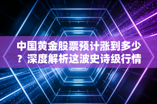 中国黄金股票预计涨到多少？深度解析这波史诗级行情的终点站在哪里