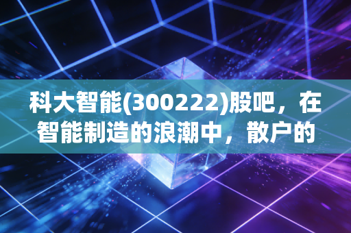 科大智能(300222)股吧，在智能制造的浪潮中，散户的焦虑与希望并存
