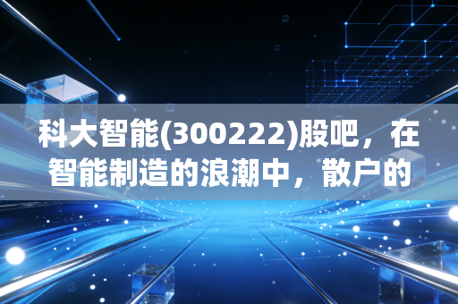 科大智能(300222)股吧，在智能制造的浪潮中，散户的焦虑与希望并存