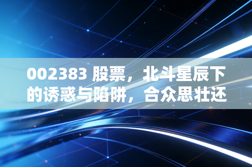002383 股票，北斗星辰下的诱惑与陷阱，合众思壮还能壮起来吗？