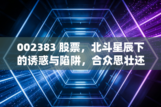 002383 股票，北斗星辰下的诱惑与陷阱，合众思壮还能壮起来吗？