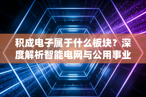 积成电子属于什么板块？深度解析智能电网与公用事业自动化的隐形冠军