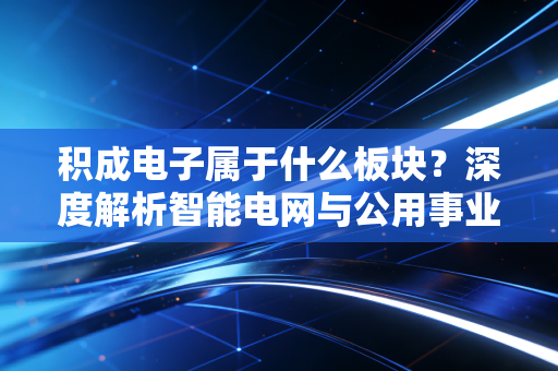 积成电子属于什么板块？深度解析智能电网与公用事业自动化的隐形冠军