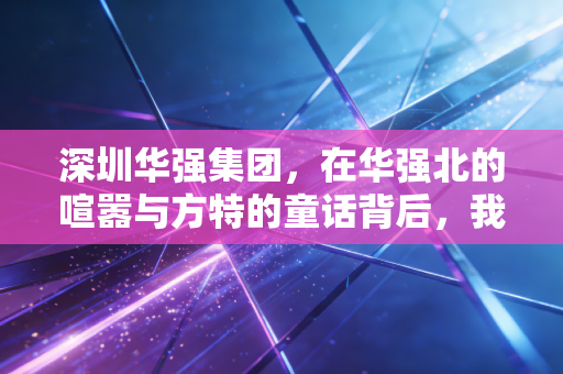 深圳华强集团，在华强北的喧嚣与方特的童话背后，我看到了中国商业的硬核韧性