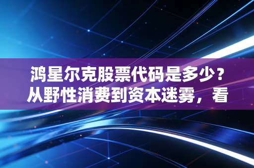 鸿星尔克股票代码是多少？从野性消费到资本迷雾，看懂国货的倔强与突围