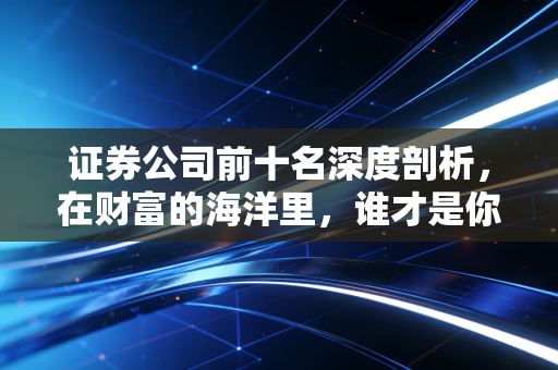 证券公司前十名深度剖析，在财富的海洋里，谁才是你靠谱的舵手？