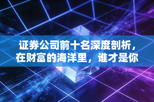 证券公司前十名深度剖析，在财富的海洋里，谁才是你靠谱的舵手？