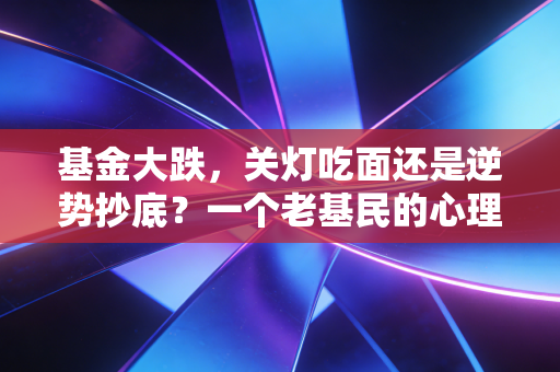 基金大跌，关灯吃面还是逆势抄底？一个老基民的心理按摩与实战复盘