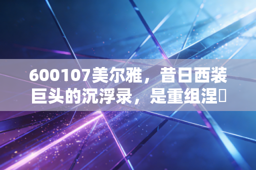 600107美尔雅，昔日西装巨头的沉浮录，是重组涅槃还是最后的狂欢？