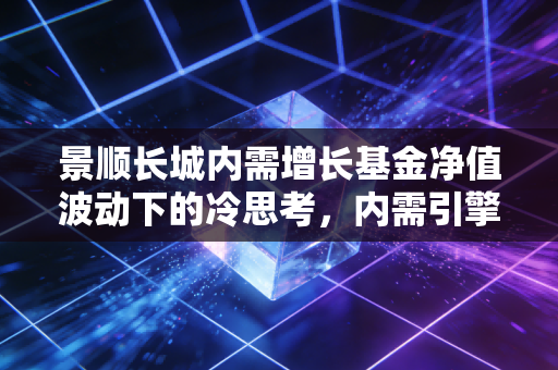 景顺长城内需增长基金净值波动下的冷思考，内需引擎熄火还是换挡加速？