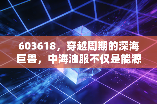 603618，穿越周期的深海巨兽，中海油服不仅是能源安全的压舱石，更是投资者的耐心试金石