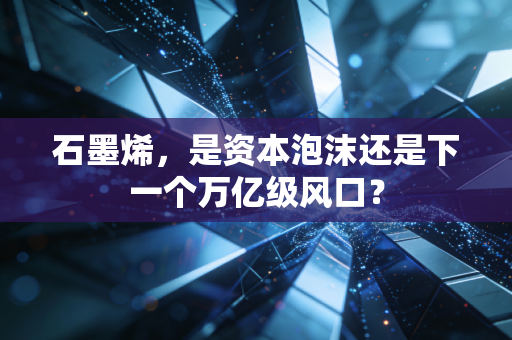 石墨烯，是资本泡沫还是下一个万亿级风口？