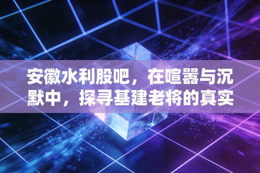 安徽水利股吧，在喧嚣与沉默中，探寻基建老将的真实价值