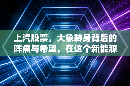 上汽股票，大象转身背后的阵痛与希望，在这个新能源时代我们该如何抉择？