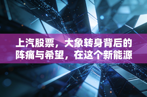 上汽股票，大象转身背后的阵痛与希望，在这个新能源时代我们该如何抉择？