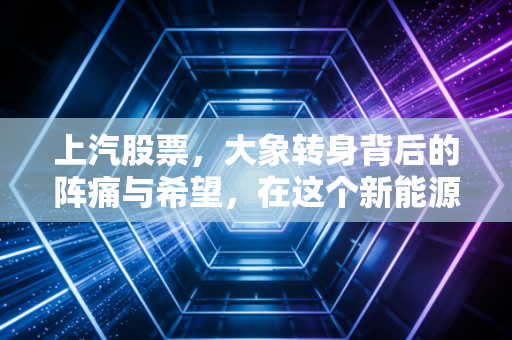 上汽股票，大象转身背后的阵痛与希望，在这个新能源时代我们该如何抉择？