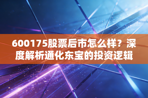 600175股票后市怎么样？深度解析通化东宝的投资逻辑与未来机遇