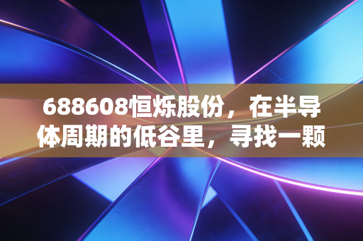 688608恒烁股份，在半导体周期的低谷里，寻找一颗小而美的存储明珠